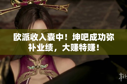 欧派收入囊中！坤吧成功弥补业绩，大赚特赚！