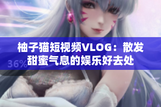 柚子猫短视频VLOG：散发甜蜜气息的娱乐好去处