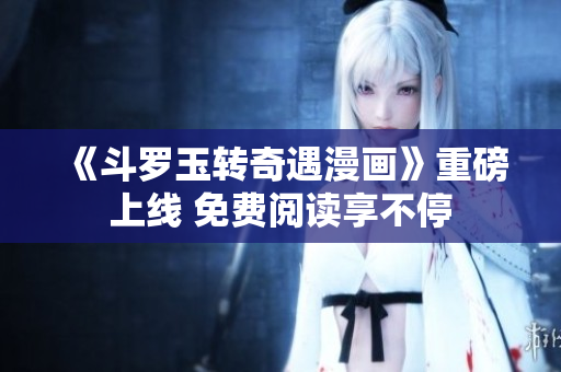 《斗罗玉转奇遇漫画》重磅上线 免费阅读享不停