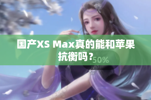 国产XS Max真的能和苹果抗衡吗？
