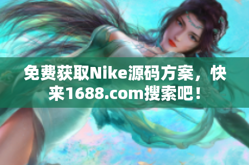 免费获取Nike源码方案，快来1688.com搜索吧！