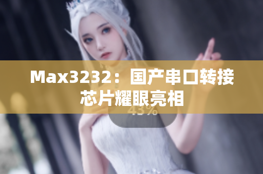 Max3232：国产串口转接芯片耀眼亮相
