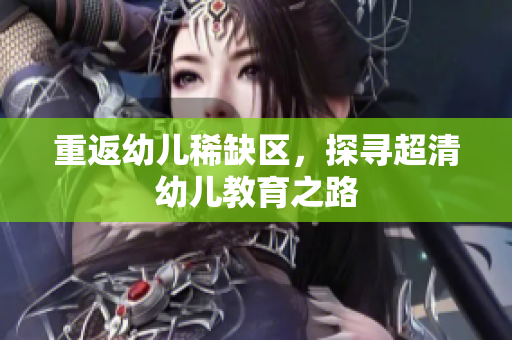重返幼儿稀缺区，探寻超清幼儿教育之路