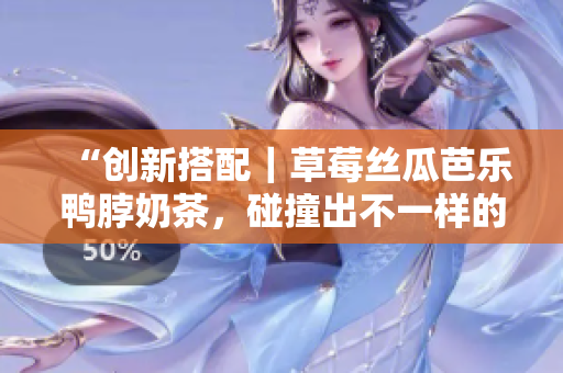 “创新搭配｜草莓丝瓜芭乐鸭脖奶茶，碰撞出不一样的美味”