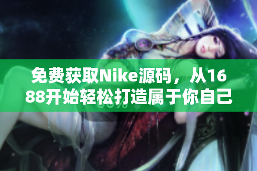 免费获取Nike源码，从1688开始轻松打造属于你自己的网站