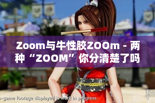 Zoom与牛性胶ZOOm - 两种“ZOOM”你分清楚了吗？