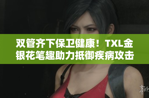 双管齐下保卫健康！TXL金银花笔趣助力抵御疾病攻击