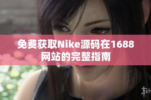 免费获取Nike源码在1688网站的完整指南