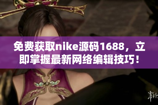 免费获取nike源码1688，立即掌握最新网络编辑技巧！