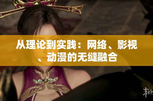 从理论到实践：网络、影视、动漫的无缝融合