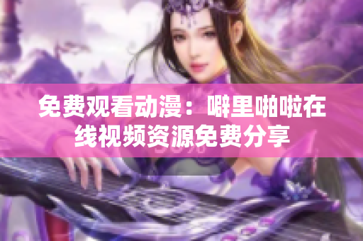 免费观看动漫：噼里啪啦在线视频资源免费分享