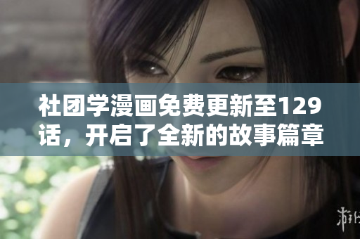 社团学漫画免费更新至129话，开启了全新的故事篇章