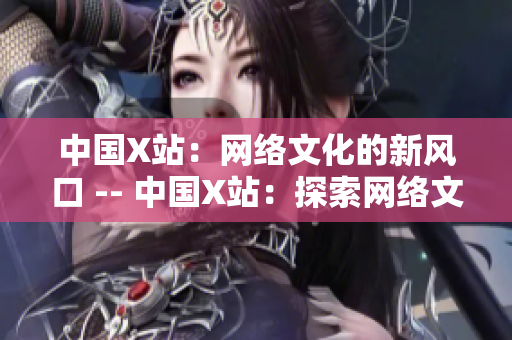 中国X站：网络文化的新风口 -- 中国X站：探索网络文化的新热点