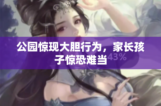 公园惊现大胆行为，家长孩子惊恐难当
