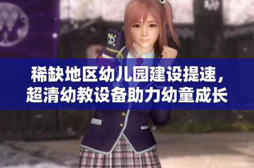稀缺地区幼儿园建设提速，超清幼教设备助力幼童成长