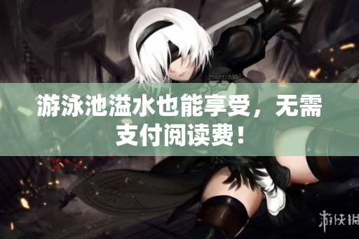 游泳池溢水也能享受，无需支付阅读费！