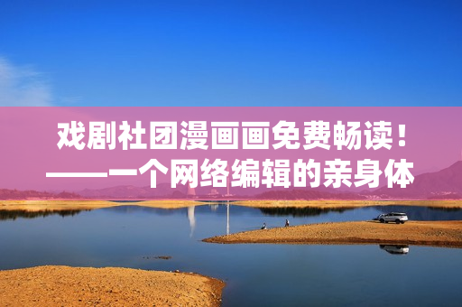 戏剧社团漫画画免费畅读！——一个网络编辑的亲身体验