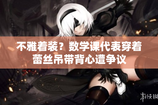 不雅着装？数学课代表穿着蕾丝吊带背心遭争议