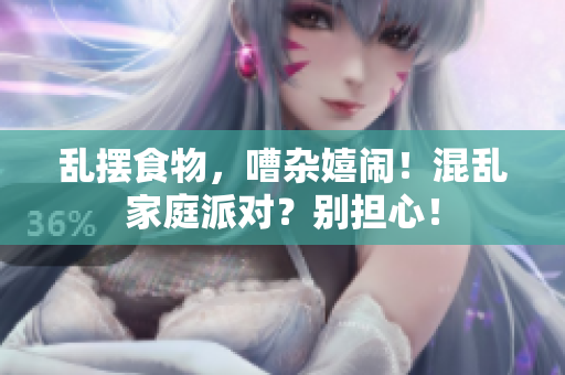 乱摆食物，嘈杂嬉闹！混乱家庭派对？别担心！
