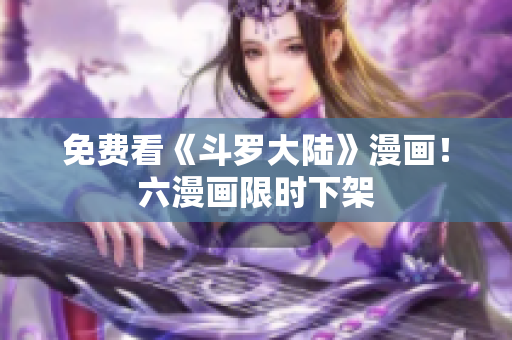 免费看《斗罗大陆》漫画！六漫画限时下架