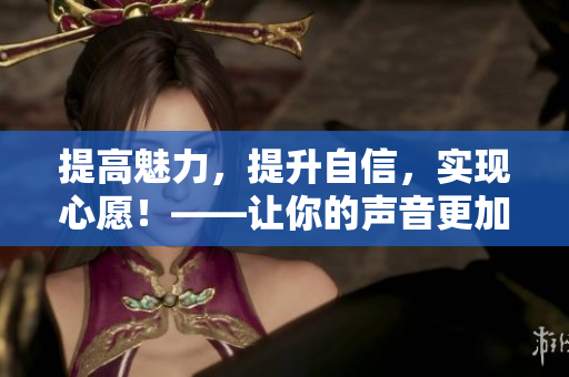 提高魅力，提升自信，实现心愿！——让你的声音更加响亮。