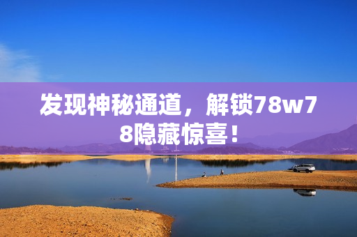 发现神秘通道，解锁78w78隐藏惊喜！