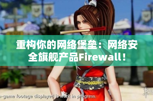 重构你的网络堡垒：网络安全旗舰产品Firewall！