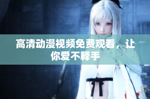 高清动漫视频免费观看，让你爱不释手