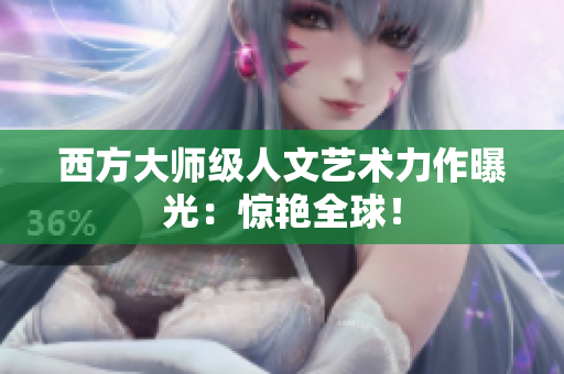 西方大师级人文艺术力作曝光：惊艳全球！