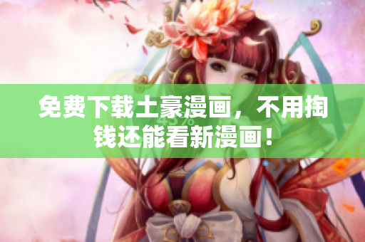 免费下载土豪漫画，不用掏钱还能看新漫画！