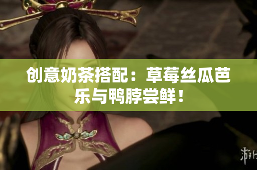 创意奶茶搭配：草莓丝瓜芭乐与鸭脖尝鲜！