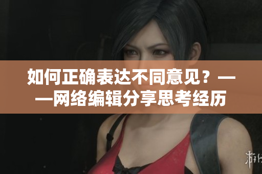 如何正确表达不同意见？——网络编辑分享思考经历