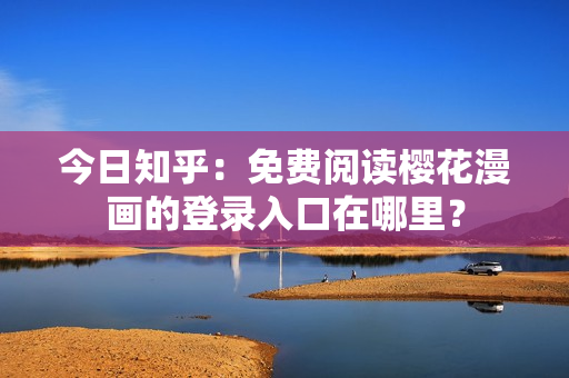 今日知乎：免费阅读樱花漫画的登录入口在哪里？