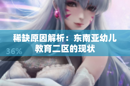 稀缺原因解析：东南亚幼儿教育二区的现状