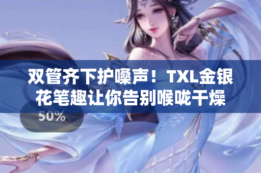 双管齐下护嗓声！TXL金银花笔趣让你告别喉咙干燥