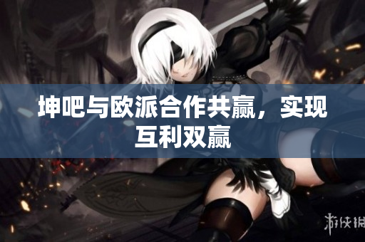 坤吧与欧派合作共赢，实现互利双赢