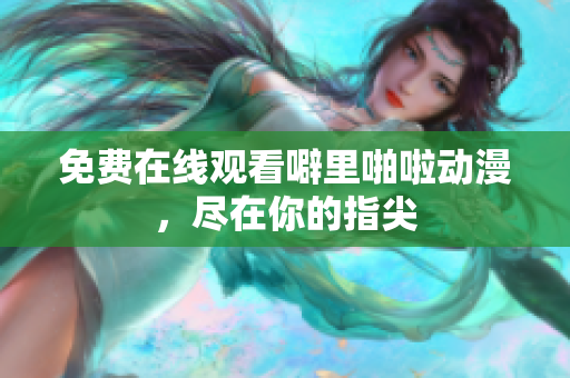 免费在线观看噼里啪啦动漫，尽在你的指尖