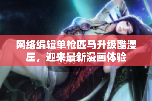 网络编辑单枪匹马升级酷漫屋，迎来最新漫画体验