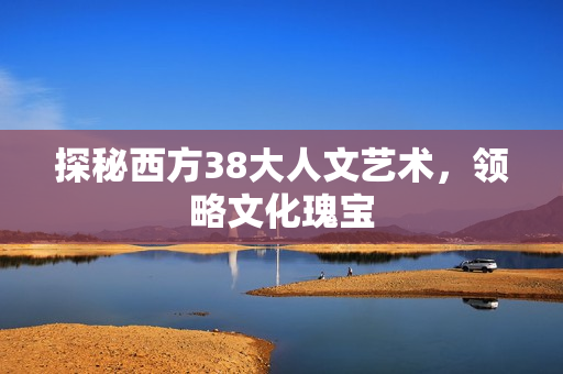 探秘西方38大人文艺术，领略文化瑰宝