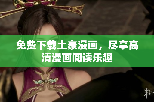 免费下载土豪漫画，尽享高清漫画阅读乐趣