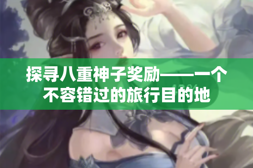探寻八重神子奖励——一个不容错过的旅行目的地