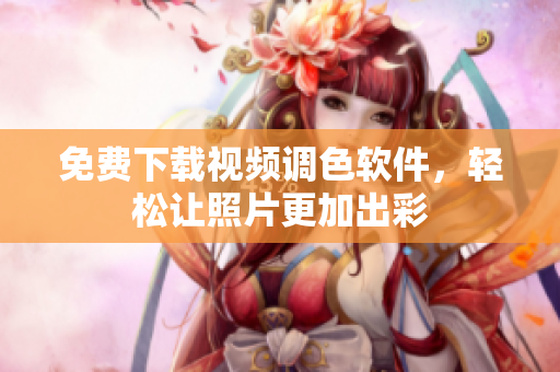 免费下载视频调色软件，轻松让照片更加出彩