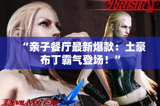 “亲子餐厅最新爆款：土豪布丁霸气登场！”