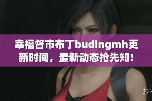 幸福督市布丁budingmh更新时间，最新动态抢先知！