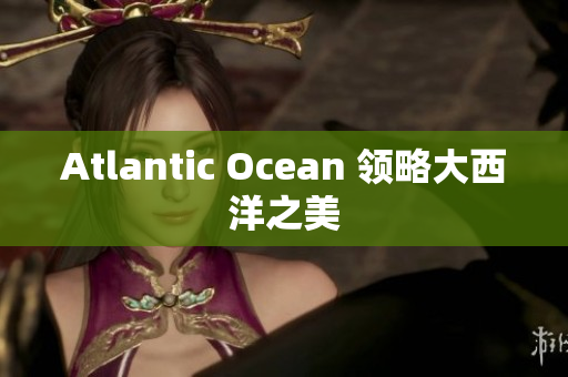 Atlantic Ocean 领略大西洋之美