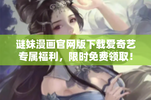 谜妹漫画官网版下载爱奇艺专属福利，限时免费领取！