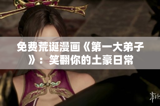 免费荒诞漫画《第一大弟子》：笑翻你的土豪日常