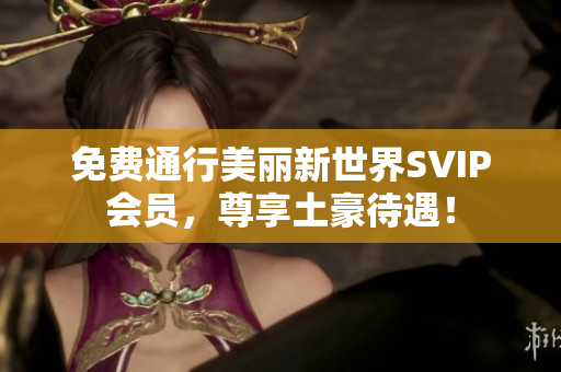 免费通行美丽新世界SVIP会员，尊享土豪待遇！