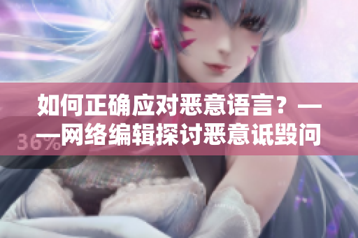 如何正确应对恶意语言？——网络编辑探讨恶意诋毁问题