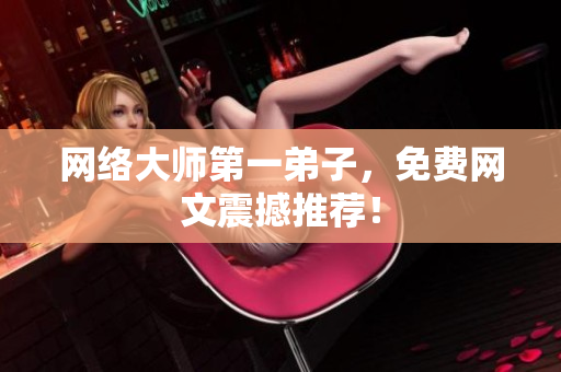 网络大师第一弟子，免费网文震撼推荐！